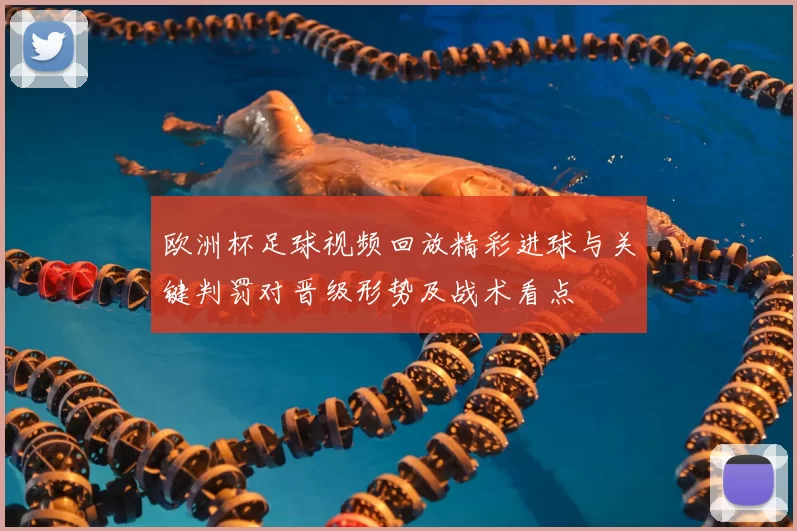欧洲杯足球视频回放精彩进球与关键判罚对晋级形势及战术看点