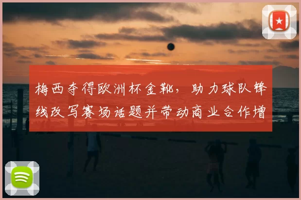 梅西夺得欧洲杯金靴,助力球队锋线改写赛场话题并带动商业合作增长