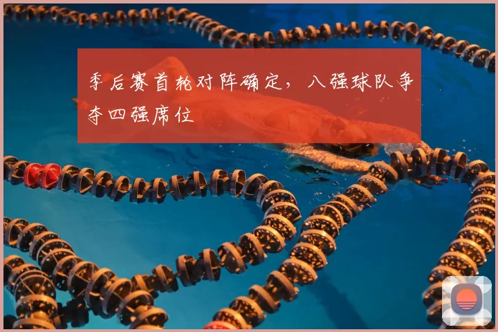 季后赛首轮对阵确定，八强球队争夺四强席位