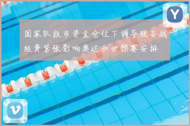 国家队救市资金仓位下调导致备战经费紧张影响奥运和世预赛安排