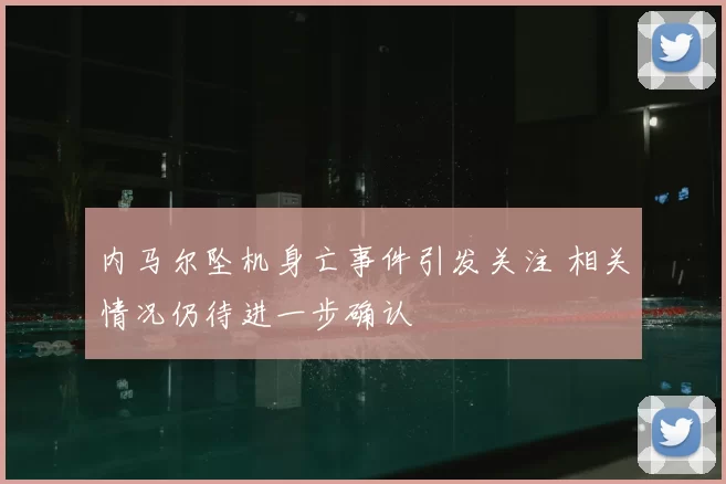 内马尔坠机身亡事件引发关注 相关情况仍待进一步确认