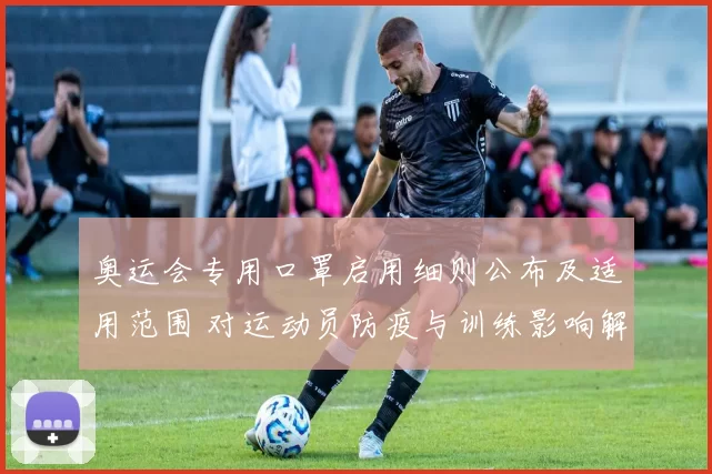 奥运会专用口罩启用细则公布及适用范围 对运动员防疫与训练影响解读