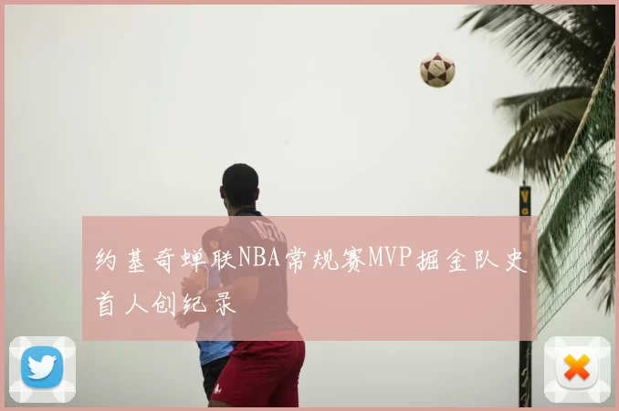 约基奇蝉联NBA常规赛MVP掘金队史首人创纪录