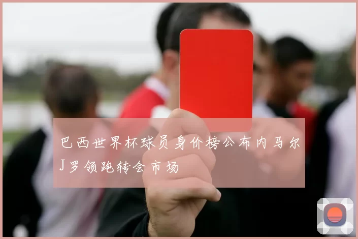 巴西世界杯球员身价榜公布内马尔J罗领跑转会市场