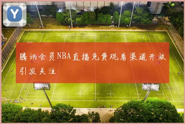 腾讯会员NBA直播免费观看渠道开放引发关注