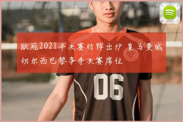 欧冠2021半决赛对阵出炉 皇马曼城切尔西巴黎争夺决赛席位