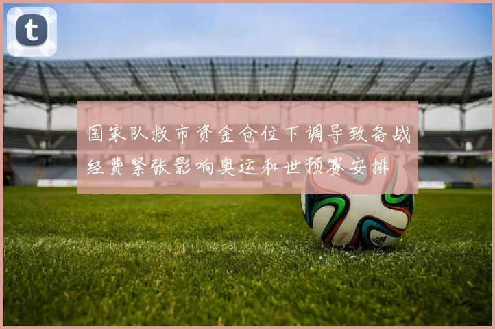 国家队救市资金仓位下调导致备战经费紧张影响奥运和世预赛安排