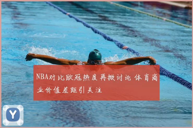 NBA对比欧冠热度再掀讨论 体育商业价值差距引关注