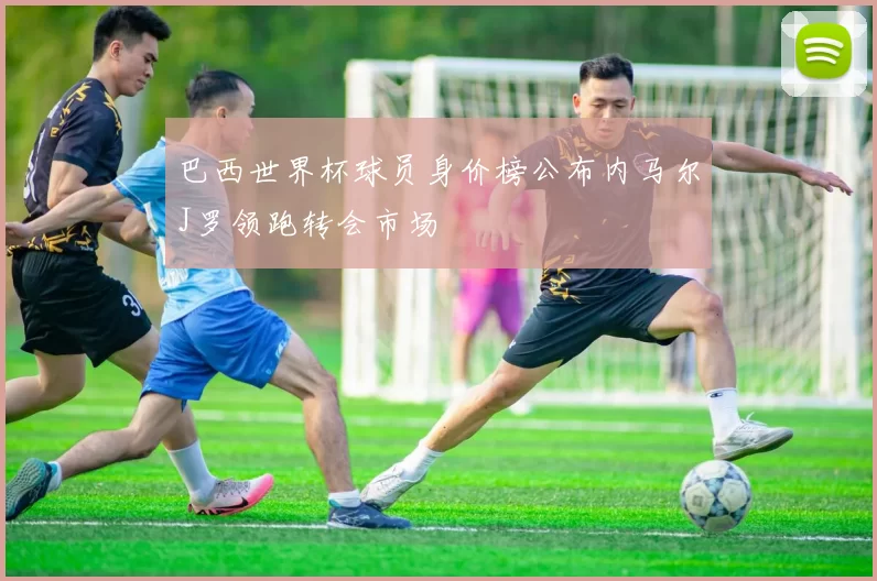 巴西世界杯球员身价榜公布内马尔J罗领跑转会市场