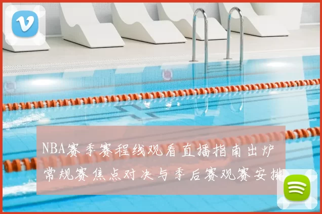 NBA赛季赛程线观看直播指南出炉 常规赛焦点对决与季后赛观赛安排同步更新