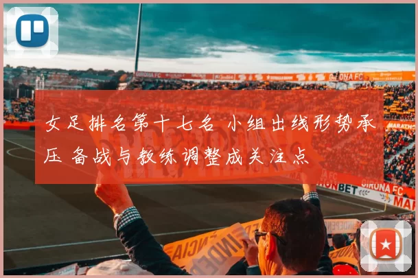 女足排名第十七名 小组出线形势承压 备战与教练调整成关注点