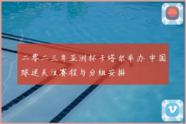 二零二三年亚洲杯卡塔尔举办 中国球迷关注赛程与分组安排