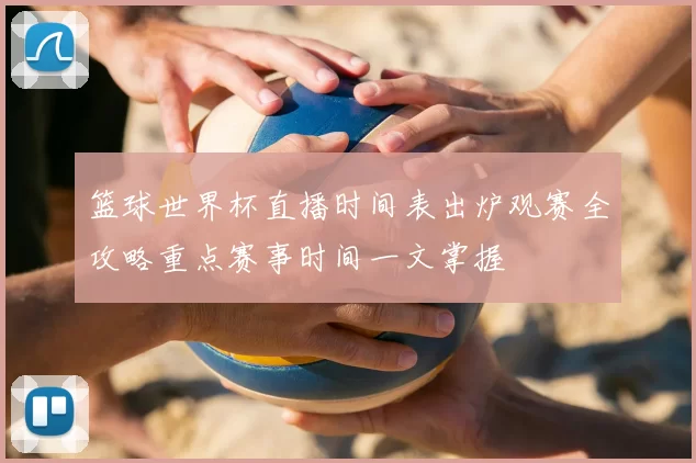 篮球世界杯直播时间表出炉观赛全攻略重点赛事时间一文掌握