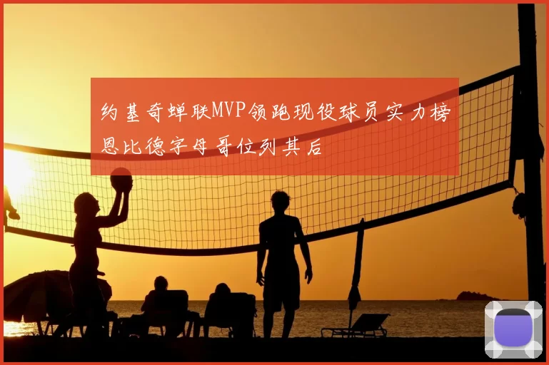 约基奇蝉联MVP领跑现役球员实力榜恩比德字母哥位列其后