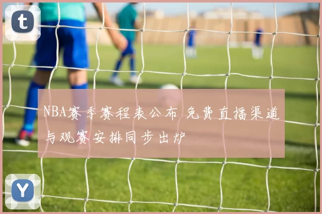 NBA赛季赛程表公布 免费直播渠道与观赛安排同步出炉