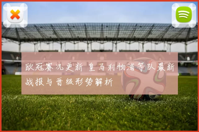 欧冠赛况更新 皇马利物浦等队最新战报与晋级形势解析