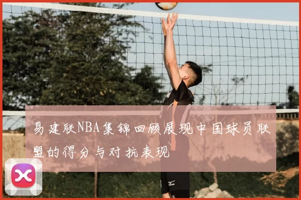 易建联NBA集锦回顾展现中国球员联盟的得分与对抗表现