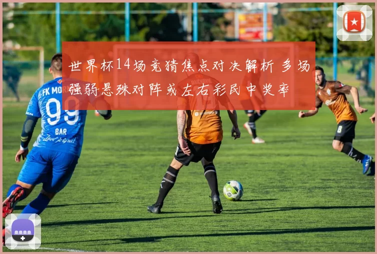 世界杯14场竞猜焦点对决解析 多场强弱悬殊对阵或左右彩民中奖率