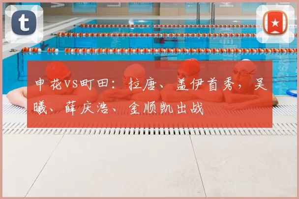 申花vs町田：拉唐、盖伊首秀，吴曦、薛庆浩、金顺凯出战